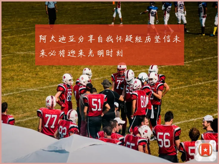 阿夫迪亚分享自我怀疑经历坚信未来必将迎来光明时刻