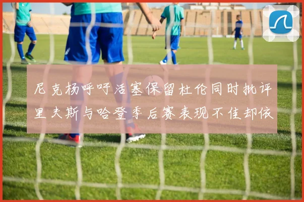 尼克杨呼吁活塞保留杜伦同时批评里夫斯与哈登季后赛表现不佳却依然高薪