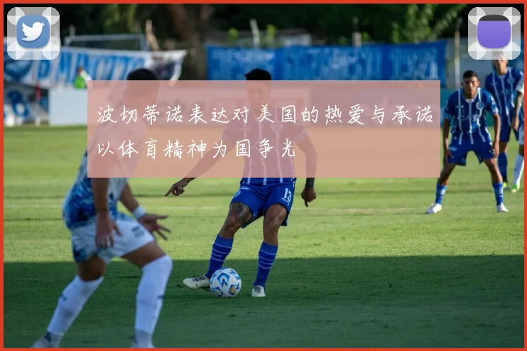 波切蒂诺表达对美国的热爱与承诺以体育精神为国争光