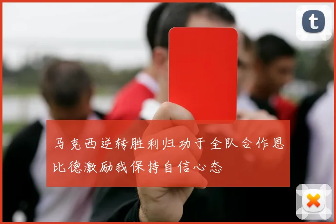 马克西逆转胜利归功于全队合作恩比德激励我保持自信心态