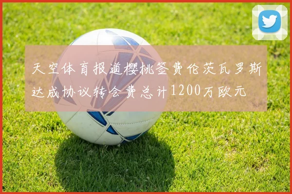 天空体育报道樱桃签费伦茨瓦罗斯达成协议转会费总计1200万欧元