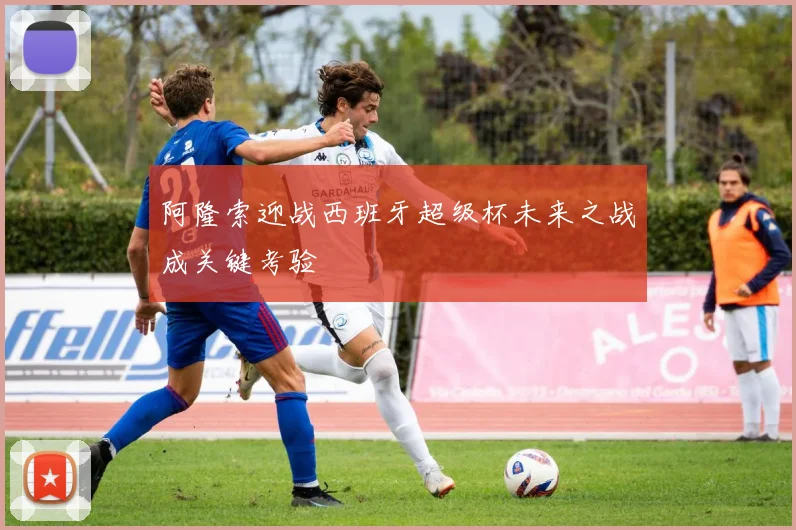 阿隆索迎战西班牙超级杯未来之战成关键考验