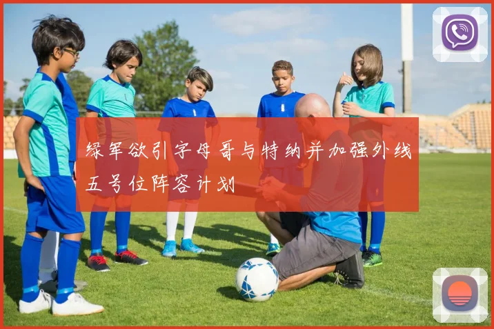 绿军欲引字母哥与特纳并加强外线五号位阵容计划