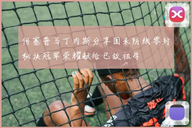 何塞普马丁内斯分享国米防线零封秘诀冠军荣耀献给已故祖母