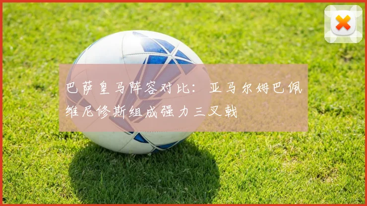 巴萨皇马阵容对比：亚马尔姆巴佩维尼修斯组成强力三叉戟