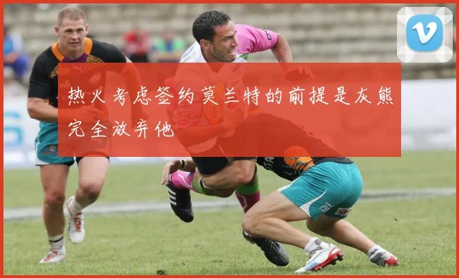 热火考虑签约莫兰特的前提是灰熊完全放弃他