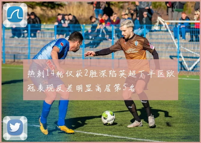 热刺14轮仅获2胜深陷英超下半区欧冠表现反差明显高居第5名