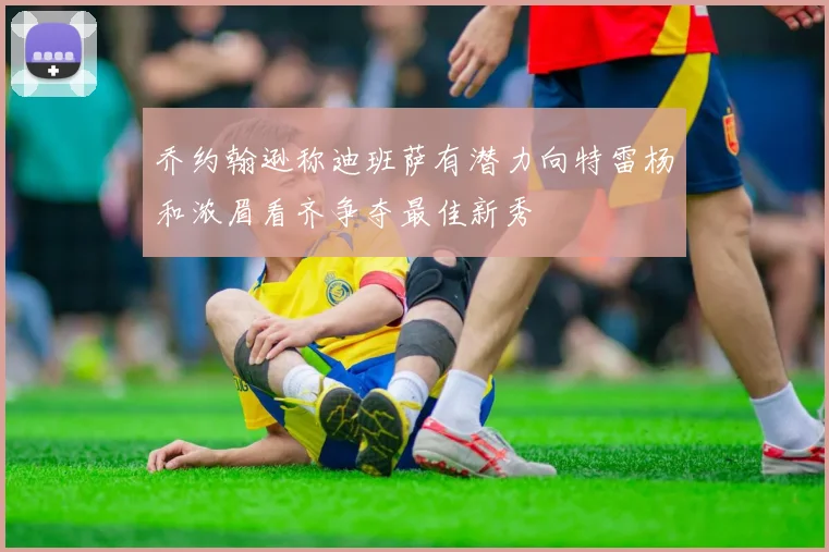 乔约翰逊称迪班萨有潜力向特雷杨和浓眉看齐争夺最佳新秀