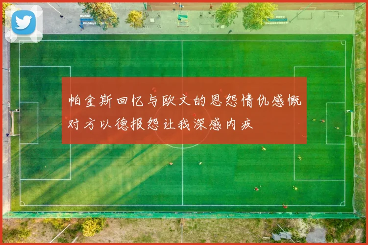 帕金斯回忆与欧文的恩怨情仇感慨对方以德报怨让我深感内疚