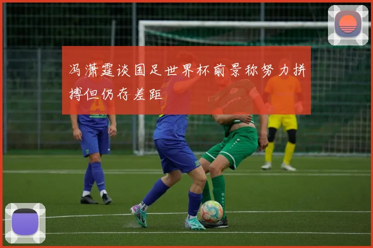 冯潇霆谈国足世界杯前景称努力拼搏但仍存差距