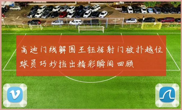 高迪门线解围王钰栋射门被扑越位球员巧妙挡出精彩瞬间回顾