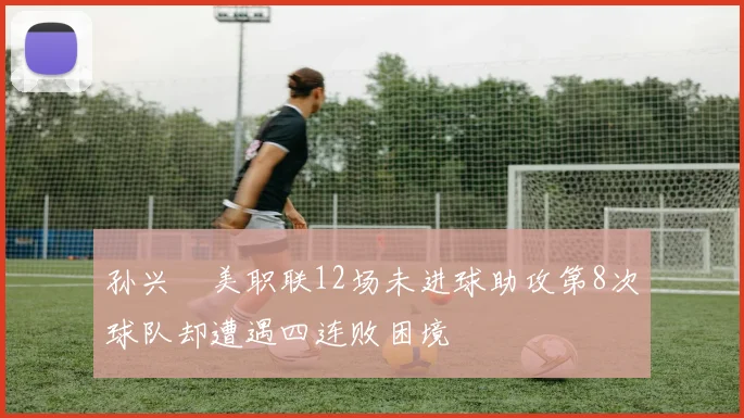孙兴慜美职联12场未进球助攻第8次球队却遭遇四连败困境