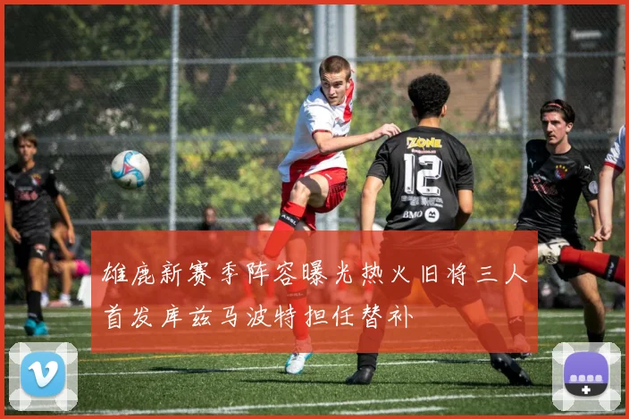 雄鹿新赛季阵容曝光热火旧将三人首发库兹马波特担任替补