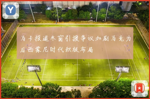马卡报道冬窗引援争议加剧马竞为后西蒙尼时代积极布局