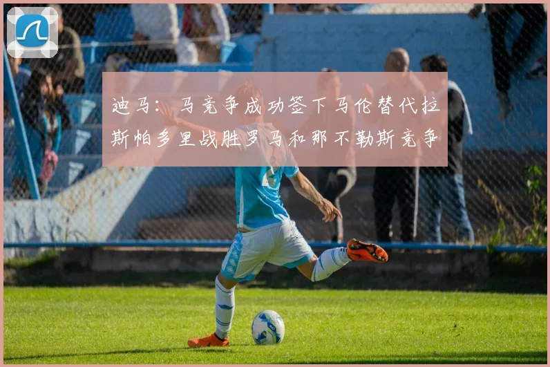 迪马：马竞争成功签下马伦替代拉斯帕多里战胜罗马和那不勒斯竞争