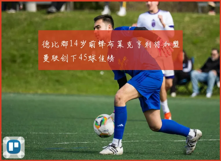 德比郡14岁前锋布莱克亨利将加盟曼联创下45球佳绩