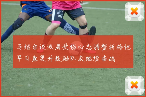 马绍尔谈浓眉受伤心态调整祈祷他早日康复并鼓励队友继续奋战