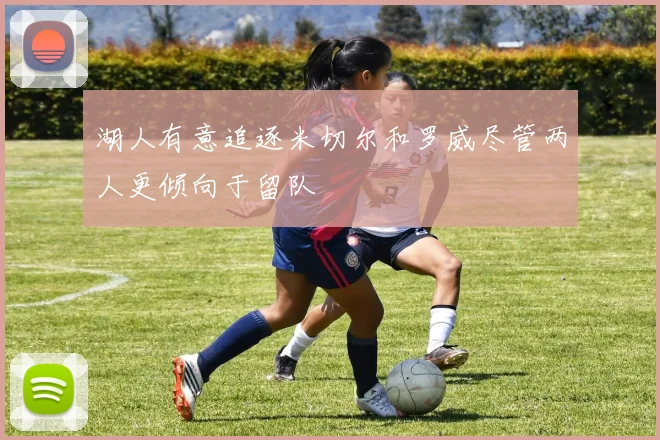 湖人有意追逐米切尔和罗威尽管两人更倾向于留队