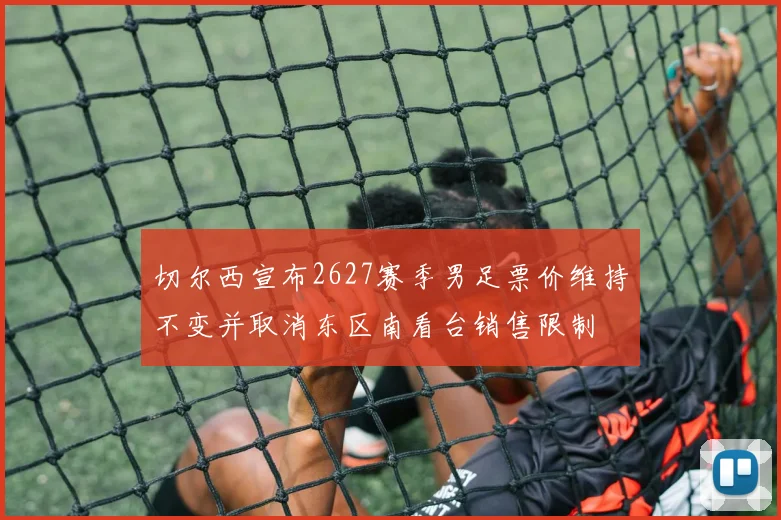 切尔西宣布2627赛季男足票价维持不变并取消东区南看台销售限制
