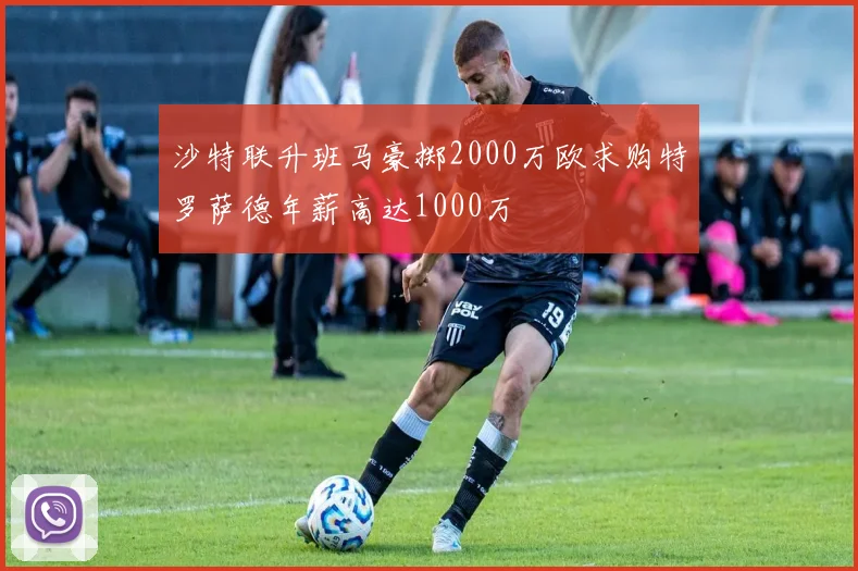 沙特联升班马豪掷2000万欧求购特罗萨德年薪高达1000万