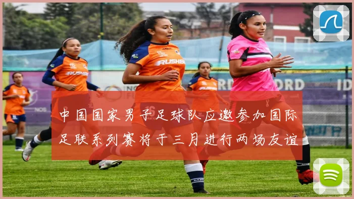 中国国家男子足球队应邀参加国际足联系列赛将于三月进行两场友谊赛