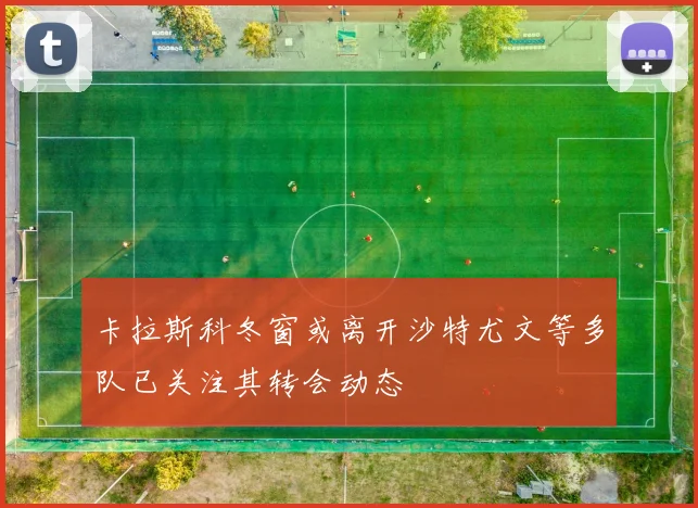 卡拉斯科冬窗或离开沙特尤文等多队已关注其转会动态