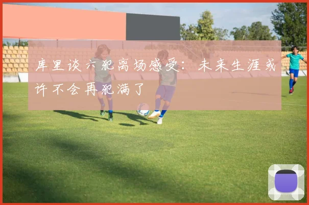 库里谈六犯离场感受：未来生涯或许不会再犯满了