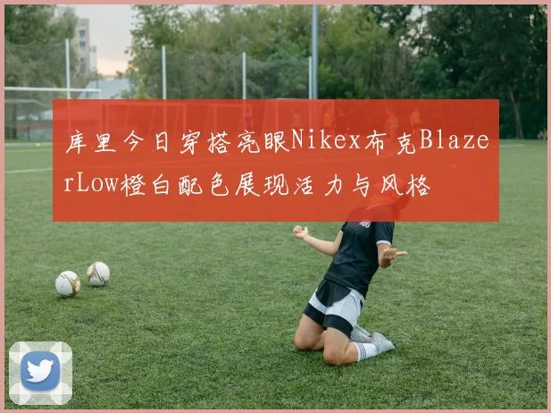 库里今日穿搭亮眼Nikex布克BlazerLow橙白配色展现活力与风格