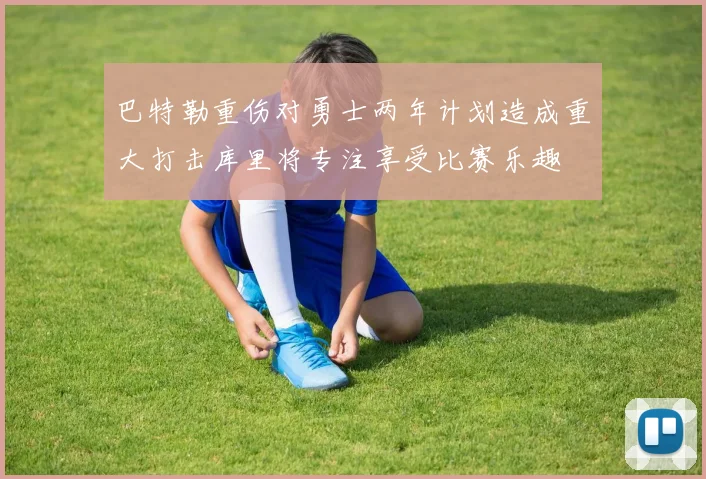 巴特勒重伤对勇士两年计划造成重大打击库里将专注享受比赛乐趣