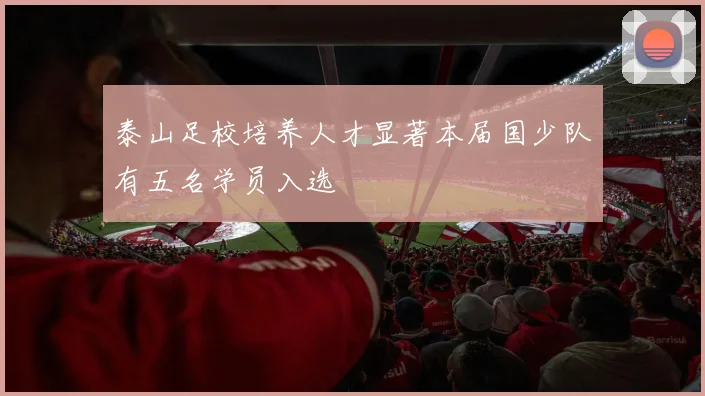 泰山足校培养人才显著本届国少队有五名学员入选