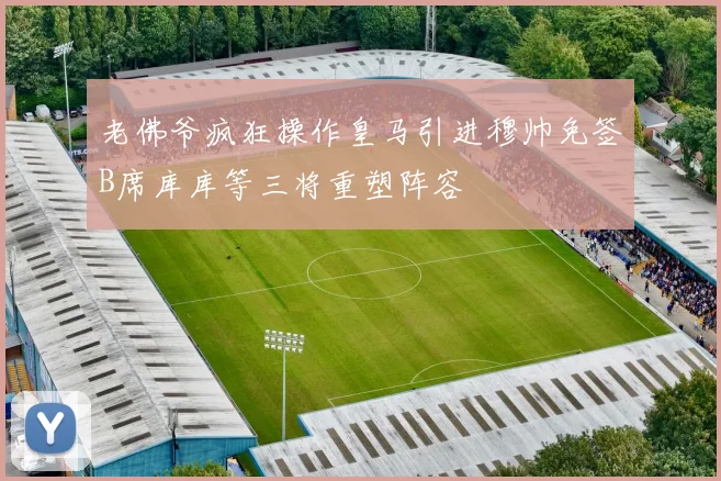 老佛爷疯狂操作皇马引进穆帅免签B席库库等三将重塑阵容